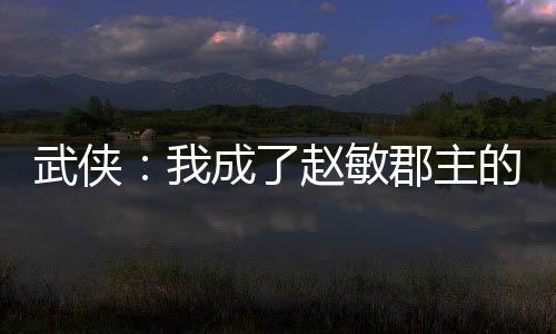 武俠：我成了趙敏郡主的跟班？