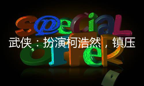 武俠：扮演柯浩然，鎮(zhèn)壓武帝城!