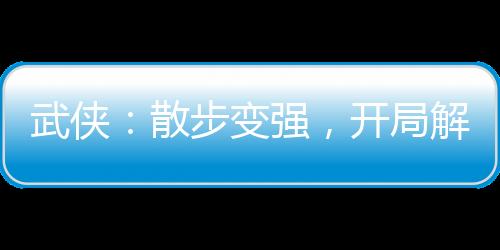 武俠：散步變強(qiáng)，開局解毒驚鯢