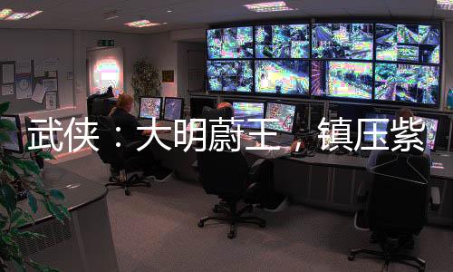 武俠：大明蔚王，鎮(zhèn)壓紫禁之巔