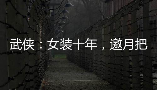 武俠：女裝十年，邀月把我當(dāng)姐妹