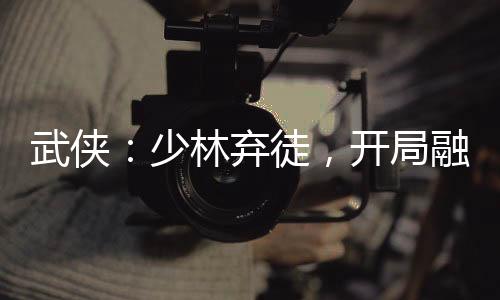 武俠：少林棄徒，開局融合凱多
