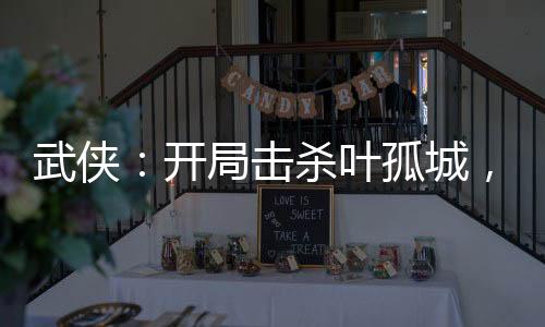 武俠：開局擊殺葉孤城，救下皇帝