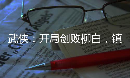 武俠：開(kāi)局劍敗柳白，鎮(zhèn)壓雪月城