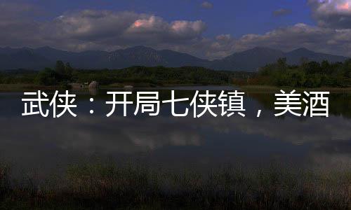 武俠：開局七俠鎮(zhèn)，美酒換秘籍