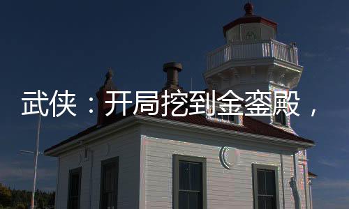 武俠：開局挖到金鑾殿，君臣傻眼