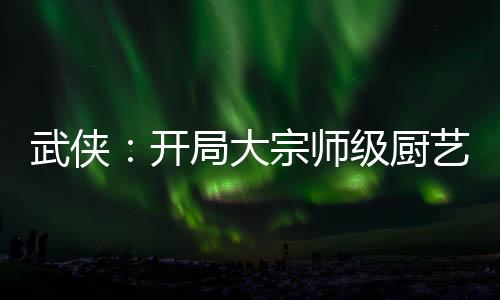 武俠：開局大宗師級廚藝