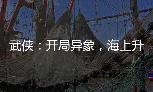 武俠：開局異象，海上升明月！