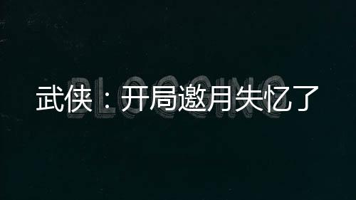 武俠：開(kāi)局邀月失憶了