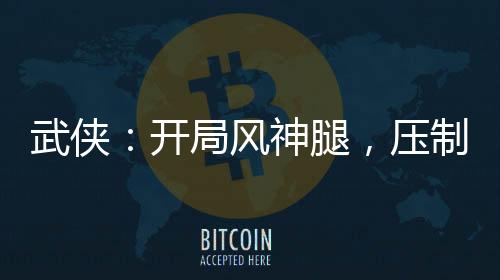 武俠：開(kāi)局風(fēng)神腿，壓制裴南葦！