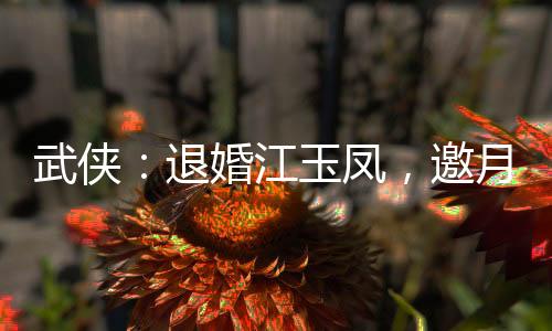 武俠：退婚江玉鳳，邀月殺上門