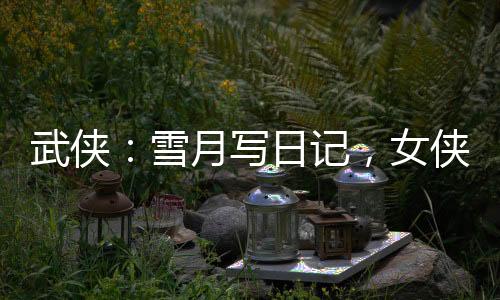 武俠：雪月寫日記，女俠們玩壞了