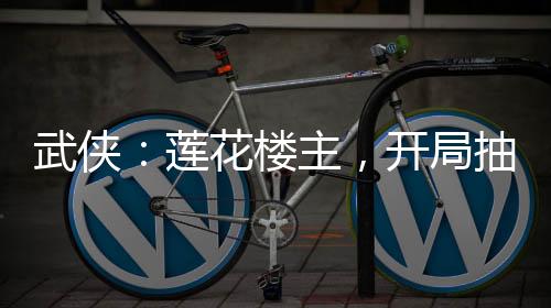 武俠：蓮花樓主，開局抽取雙全手