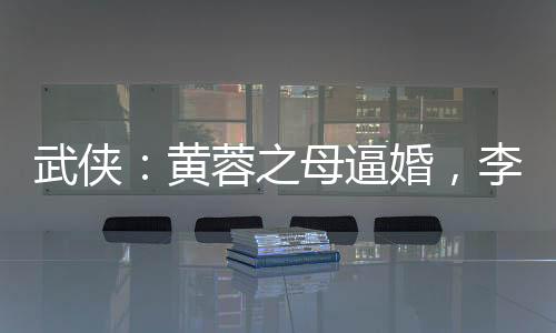 武俠：黃蓉之母逼婚，李寒衣吃醋