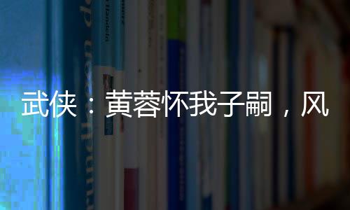 武俠：黃蓉懷我子嗣，風(fēng)流被曝光