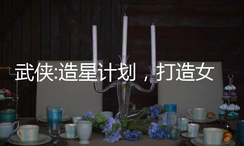 武俠:造星計(jì)劃，打造女俠101