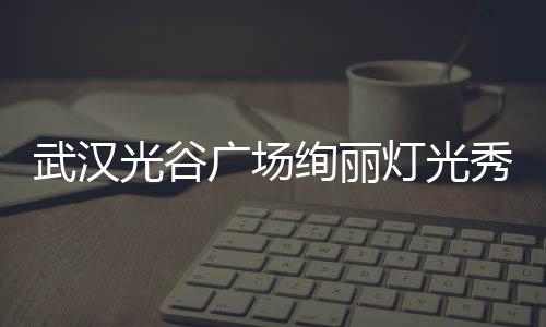 武漢光谷廣場(chǎng)絢麗燈光秀震撼開場(chǎng)，為春晚獻(xiàn)上精彩瞬間