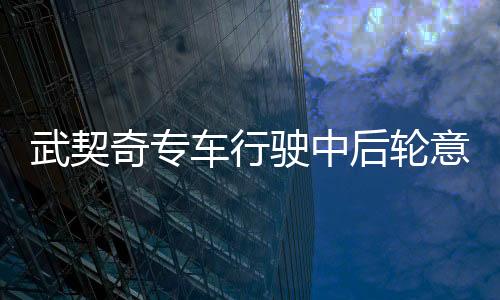武契奇專車行駛中后輪意外飛出，緊急情況引關(guān)注