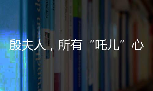 殷夫人，所有“吒兒”心底的意難平