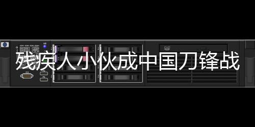 殘疾人小伙成中國刀鋒戰(zhàn)士