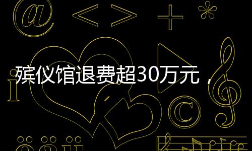 殯儀館退費超30萬元，解讀背后的故事