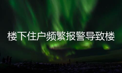 樓下住戶頻繁報(bào)警導(dǎo)致樓上三任租客相繼離去