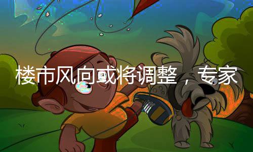樓市風(fēng)向或?qū)⒄{(diào)整，專家透露限購政策有優(yōu)化可能