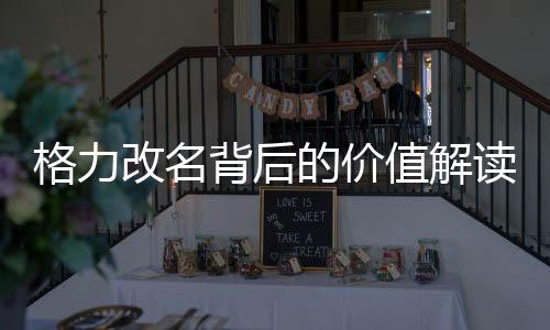 格力改名背后的價值解讀，董明珠的影響力與品牌價值解析