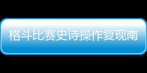 格斗比賽史詩操作復(fù)現(xiàn)南鎮(zhèn)，《餓狼》恐成街霸正統(tǒng)？