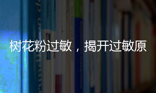 樹花粉過(guò)敏，揭開(kāi)過(guò)敏原的神秘面紗