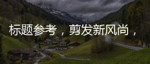 標(biāo)題參考，剪發(fā)新風(fēng)尚，理發(fā)一條街掀起平價(jià)剪發(fā)熱潮