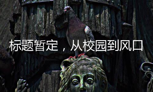 標(biāo)題暫定，從校園到風(fēng)口浪尖，一代人的榮耀 —— 記一位‘00后’畢業(yè)生獲融資兩億的故事
