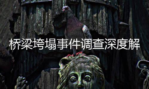 橋梁垮塌事件調(diào)查深度解讀，責(zé)任人遭問責(zé)的四大因素及其應(yīng)對(duì)之策