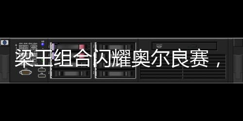 梁王組合閃耀奧爾良賽，勇奪男雙亞軍榮譽(yù)