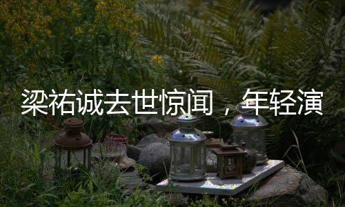 梁祐誠去世驚聞，年輕演員的生命離去，悲劇再次敲響警鐘
