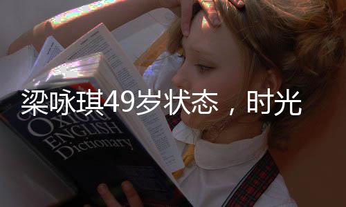 梁詠琪49歲狀態(tài)，時光中的優(yōu)雅女神