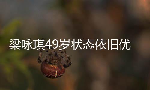 梁詠琪49歲狀態(tài)依舊優(yōu)秀，不老青春的典范之旅