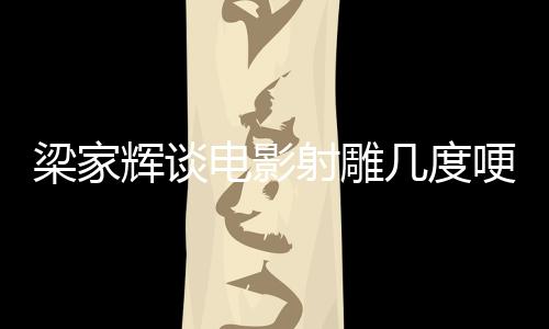 梁家輝談電影射雕幾度哽咽，深度剖析與真摯情感展現(xiàn)