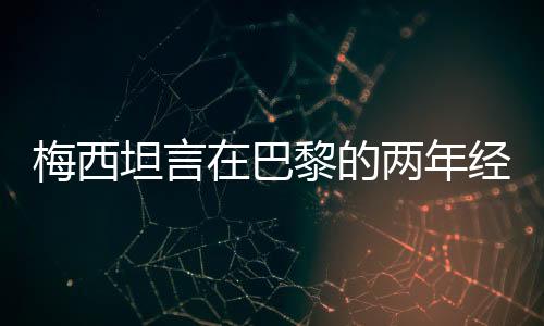 梅西坦言在巴黎的兩年經(jīng)歷每日憂郁，背后真相揭秘