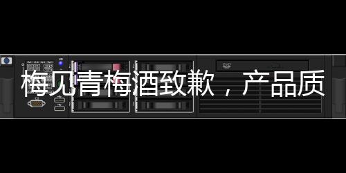 梅見青梅酒致歉，產(chǎn)品質(zhì)量問題引發(fā)深思與整改措施
