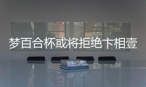 夢(mèng)百合杯或?qū)⒕芙^卞相壹參賽，引發(fā)業(yè)界熱議