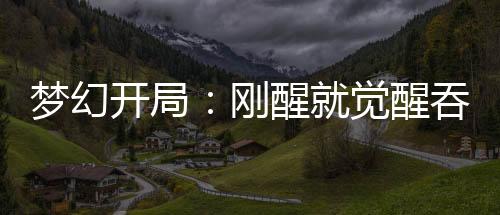 夢幻開局：剛醒就覺醒吞天異獸