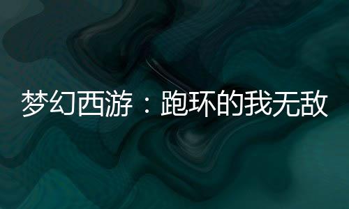 夢幻西游：跑環(huán)的我無敵了！