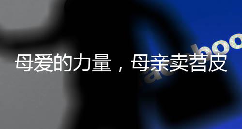 母愛的力量，母親賣苕皮一分一分為孩子攢藥費