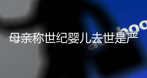 母親稱世紀(jì)嬰兒去世是嚴(yán)重醫(yī)療事故，一場令人痛心的醫(yī)療悲劇