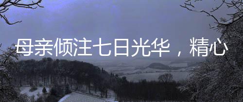 母親傾注七日光華，精心打造哪吒戰(zhàn)甲敖光，兒子的獨特榮耀