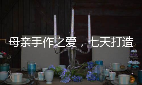 母親手作之愛，七天打造哪吒戰(zhàn)甲，敖光鎧甲展現(xiàn)母愛無疆