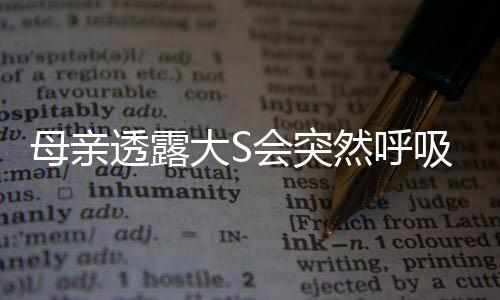 母親透露大S會(huì)突然呼吸困難，健康疑慮籠罩明星家庭