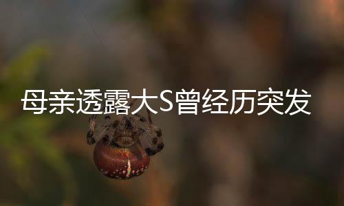母親透露大S曾經(jīng)歷突發(fā)呼吸困難事件，引起關(guān)注