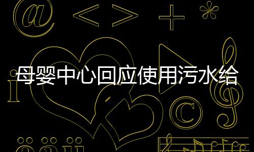 母嬰中心回應(yīng)使用污水給寶寶洗澡事件